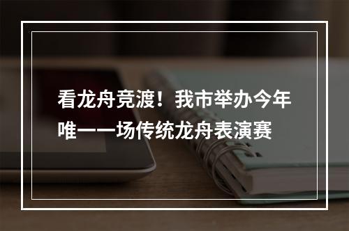 看龙舟竞渡！我市举办今年唯一一场传统龙舟表演赛