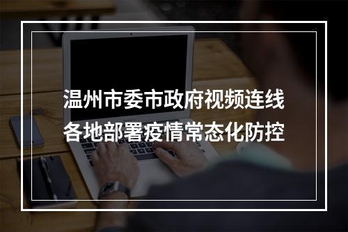温州市委市政府视频连线各地部署疫情常态化防控