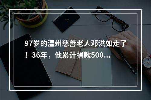 97岁的温州慈善老人邓洪如走了！36年，他累计捐款500万元