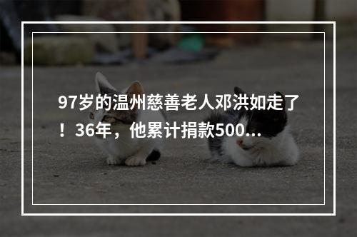 97岁的温州慈善老人邓洪如走了！36年，他累计捐款500万元