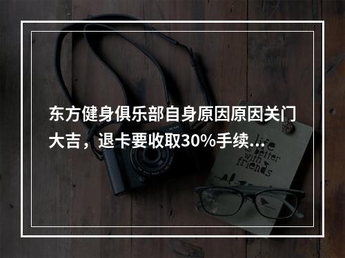 东方健身俱乐部自身原因原因关门大吉，退卡要收取30%手续费