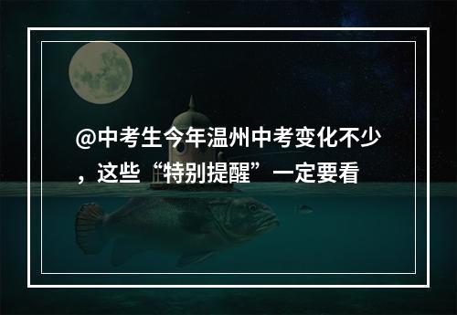 @中考生今年温州中考变化不少，这些“特别提醒”一定要看