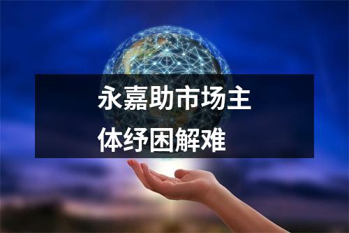 永嘉助市场主体纾困解难