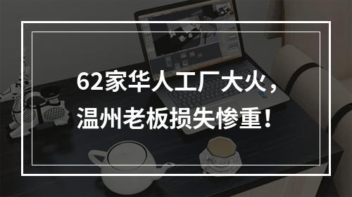 62家华人工厂大火，温州老板损失惨重！