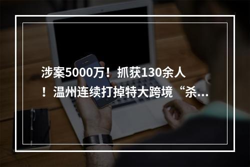 涉案5000万！抓获130余人！温州连续打掉特大跨境“杀猪盘”团伙