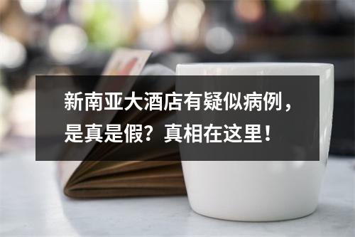 新南亚大酒店有疑似病例，是真是假？真相在这里！