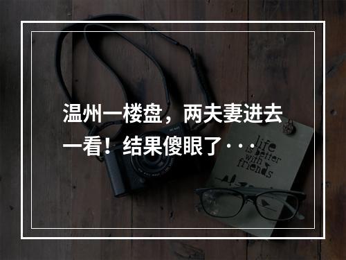 温州一楼盘，两夫妻进去一看！结果傻眼了···