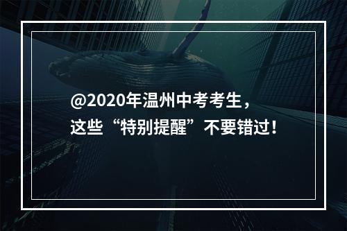 @2020年温州中考考生，这些“特别提醒”不要错过！
