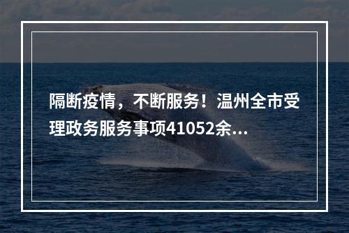 隔断疫情，不断服务！温州全市受理政务服务事项41052余件