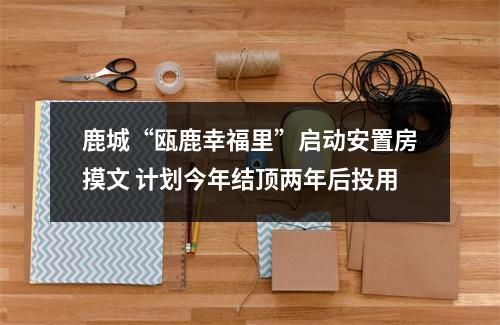 鹿城“瓯鹿幸福里”启动安置房摸文 计划今年结顶两年后投用