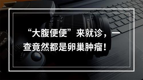 “大腹便便”来就诊，一查竟然都是卵巢肿瘤！