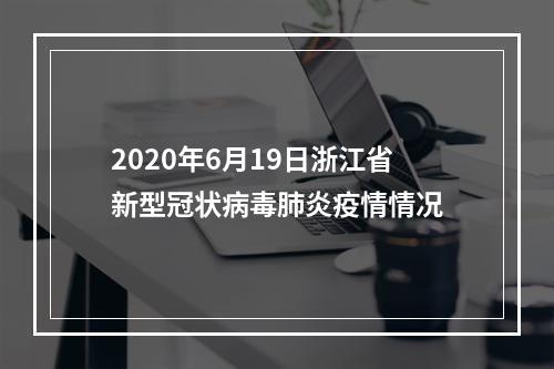 2020年6月19日浙江省新型冠状病毒肺炎疫情情况