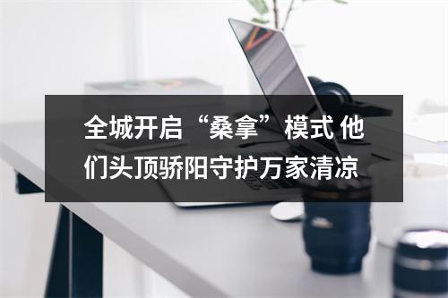 全城开启“桑拿”模式 他们头顶骄阳守护万家清凉
