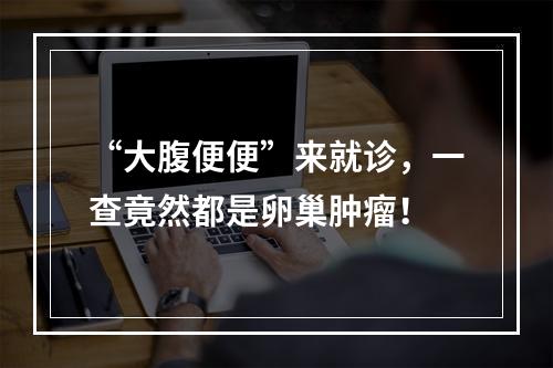 “大腹便便”来就诊，一查竟然都是卵巢肿瘤！