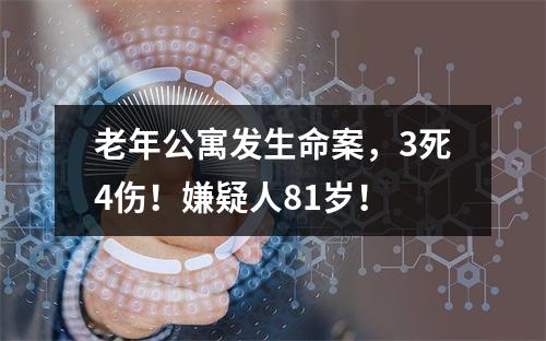老年公寓发生命案，3死4伤！嫌疑人81岁！