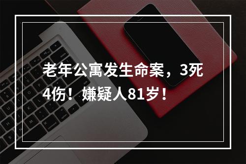 老年公寓发生命案，3死4伤！嫌疑人81岁！