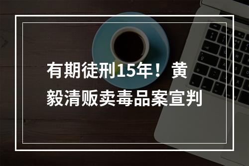 有期徒刑15年！黄毅清贩卖毒品案宣判