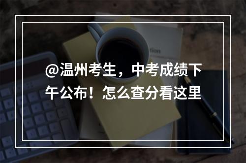 @温州考生，中考成绩下午公布！怎么查分看这里