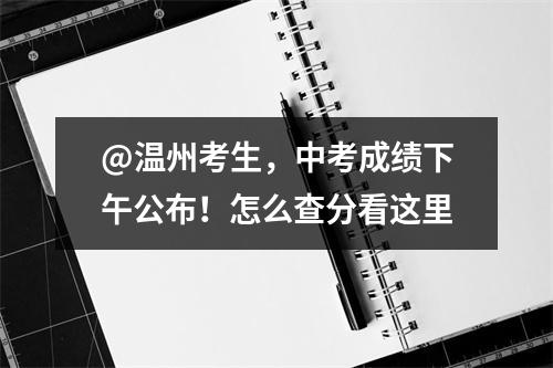 @温州考生，中考成绩下午公布！怎么查分看这里