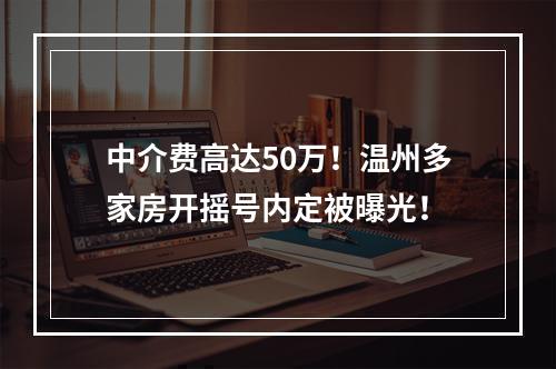 中介费高达50万！温州多家房开摇号内定被曝光！