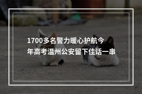 1700多名警力暖心护航今年高考温州公安留下佳话一串
