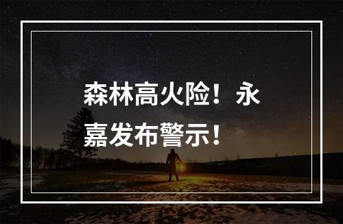 森林高火险！永嘉发布警示！