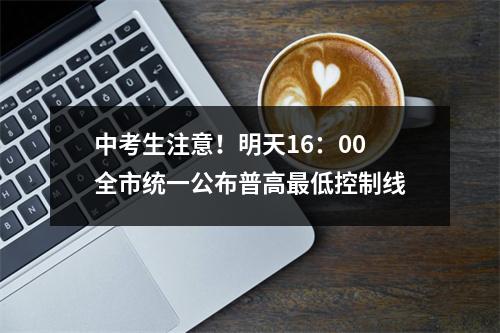 中考生注意！明天16：00全市统一公布普高最低控制线