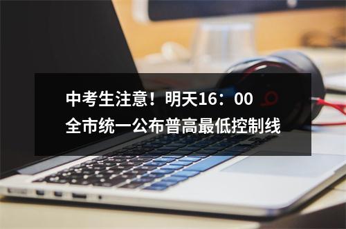 中考生注意！明天16：00全市统一公布普高最低控制线