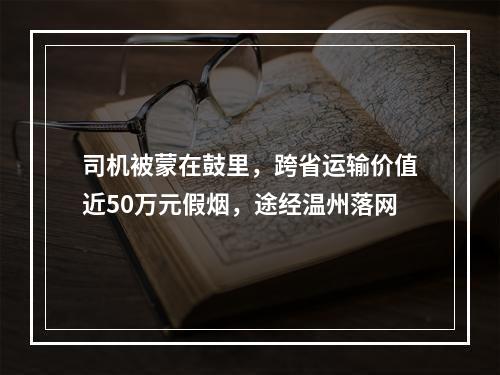 司机被蒙在鼓里，跨省运输价值近50万元假烟，途经温州落网