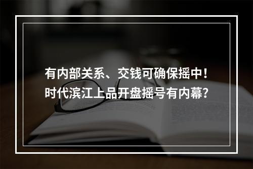 有内部关系、交钱可确保摇中！时代滨江上品开盘摇号有内幕？