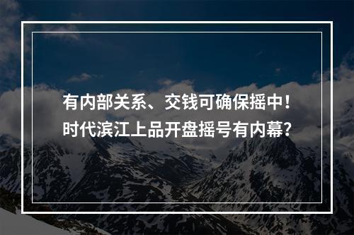 有内部关系、交钱可确保摇中！时代滨江上品开盘摇号有内幕？