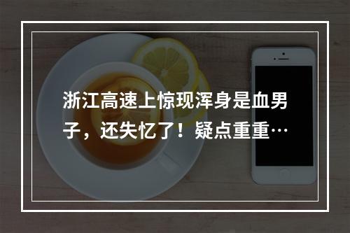 浙江高速上惊现浑身是血男子，还失忆了！疑点重重…