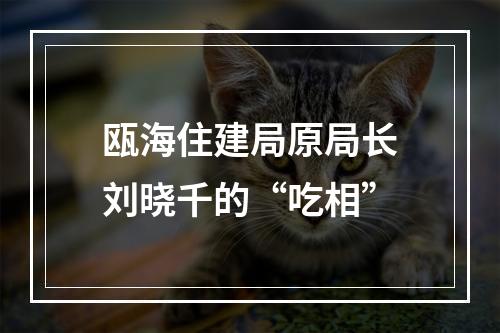 瓯海住建局原局长刘晓千的“吃相”