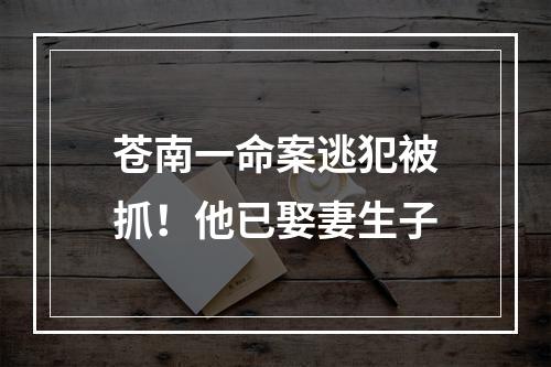 苍南一命案逃犯被抓！他已娶妻生子