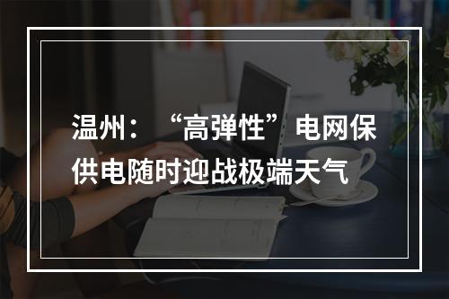 温州：“高弹性”电网保供电随时迎战极端天气