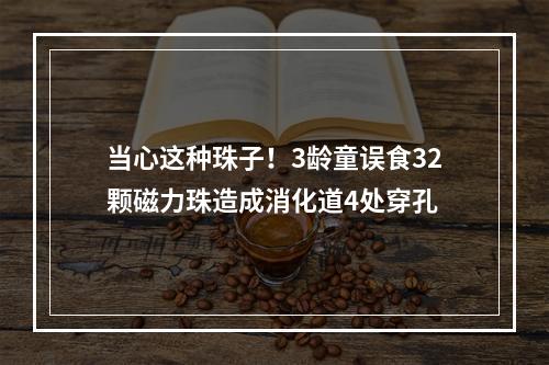 当心这种珠子！3龄童误食32颗磁力珠造成消化道4处穿孔