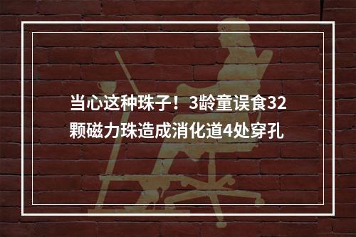 当心这种珠子！3龄童误食32颗磁力珠造成消化道4处穿孔