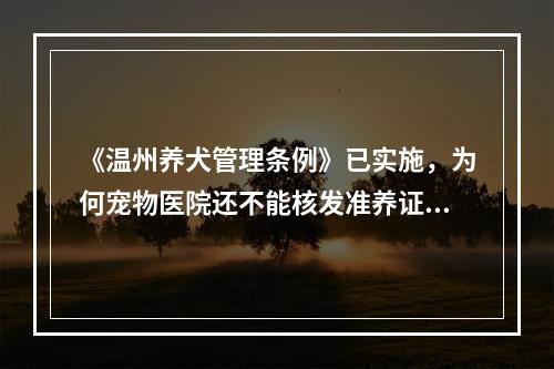 《温州养犬管理条例》已实施，为何宠物医院还不能核发准养证？