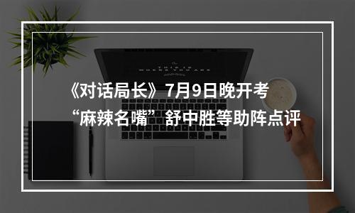 《对话局长》7月9日晚开考 “麻辣名嘴”舒中胜等助阵点评