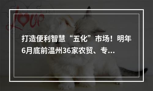 打造便利智慧“五化”市场！明年6月底前温州36家农贸、专业市场将达到 “五化”创...