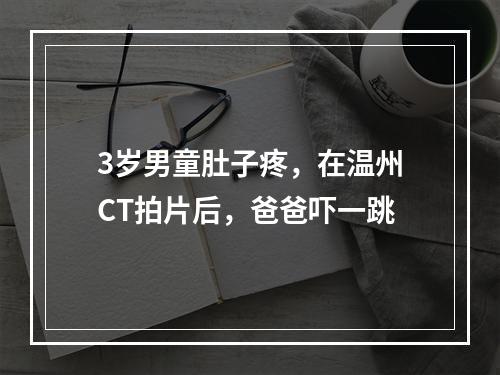 3岁男童肚子疼，在温州CT拍片后，爸爸吓一跳
