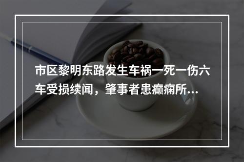 市区黎明东路发生车祸一死一伤六车受损续闻，肇事者患癫痫所致精神障碍