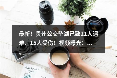 最新！贵州公交坠湖已致21人遇难、15人受伤！视频曝光：车子忽然转弯冲入水库