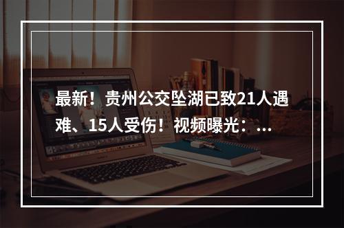 最新！贵州公交坠湖已致21人遇难、15人受伤！视频曝光：车子忽然转弯冲入水库