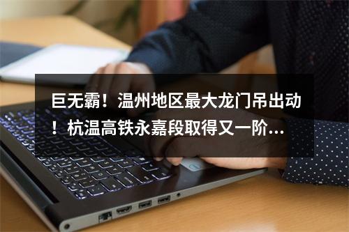 巨无霸！温州地区最大龙门吊出动！杭温高铁永嘉段取得又一阶段性成果