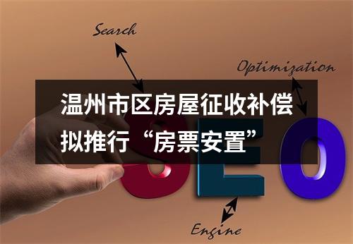 温州市区房屋征收补偿拟推行“房票安置”
