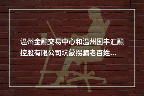 温州金融交易中心和温州国丰汇融控股有限公司坑蒙拐骗老百姓的钱。
