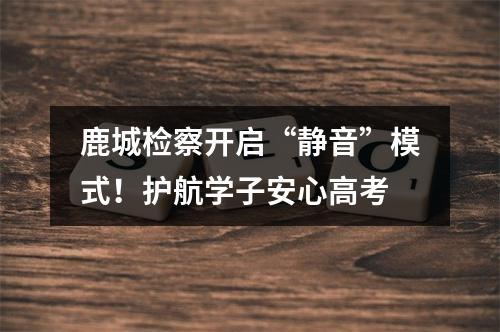 鹿城检察开启“静音”模式！护航学子安心高考