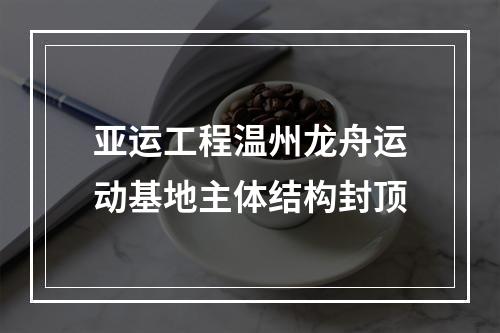 亚运工程温州龙舟运动基地主体结构封顶