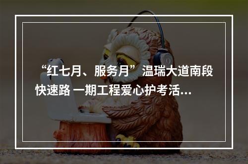 “红七月、服务月”温瑞大道南段快速路 一期工程爱心护考活动